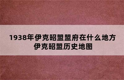 1938年伊克昭盟盟府在什么地方 伊克昭盟历史地图